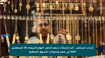 تذبذب مستمر.. آخر تحديثات سعر الذهب اليوم الأربعاء 20 أغسطس 2025 في مصر وتحركات السوق اللحظية